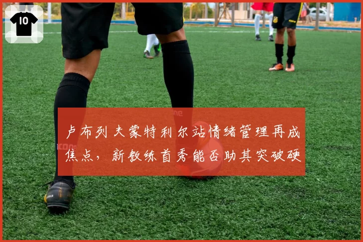 卢布列夫蒙特利尔站情绪管理再成焦点,新教练首秀能否助其突破硬地瓶颈
