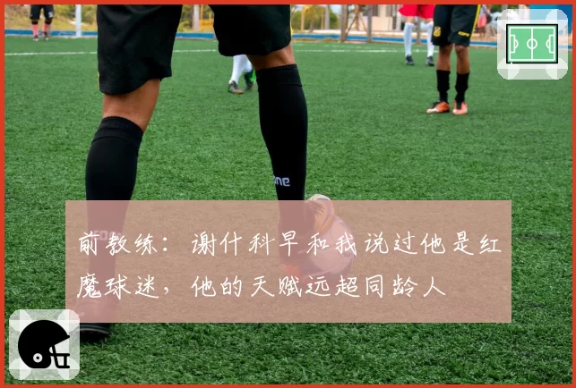 前教练：谢什科早和我说过他是红魔球迷，他的天赋远超同龄人