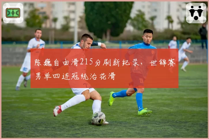 陈巍自由滑215分刷新纪录，世锦赛男单四连冠统治花滑