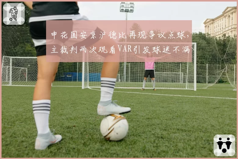 申花国安京沪德比再现争议点球，主裁判两次观看VAR引发球迷不满