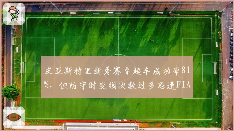 皮亚斯特里新秀赛季超车成功率81%,但防守时变线次数过多恐遭FIA重点盯防