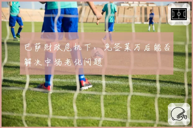 巴萨财政危机下,免签莱万后能否解决中场老化问题