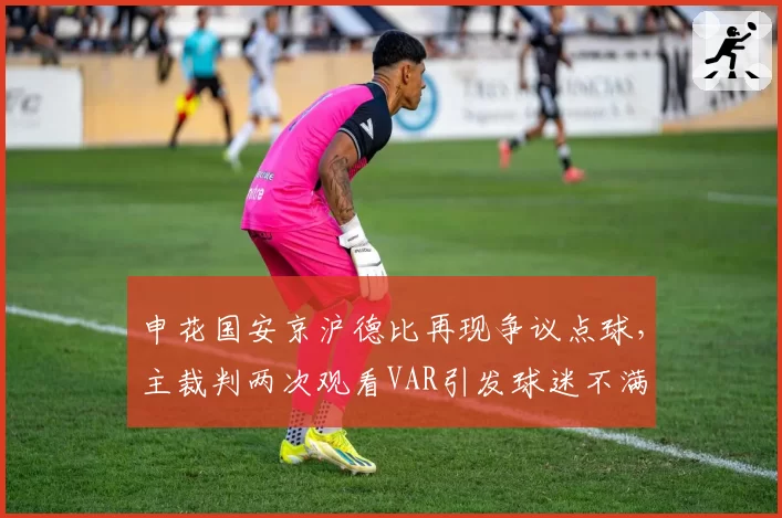 申花国安京沪德比再现争议点球,主裁判两次观看VAR引发球迷不满