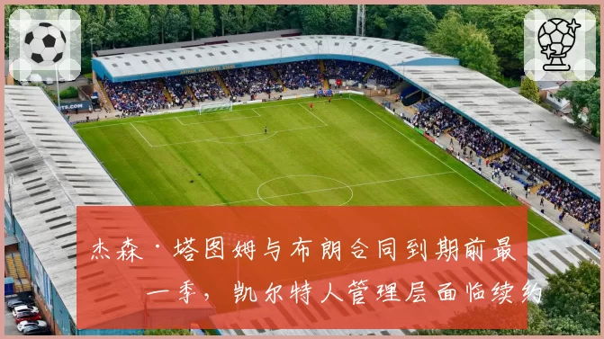 杰森·塔图姆与布朗合同到期前最后一季,凯尔特人管理层面临续约困局?