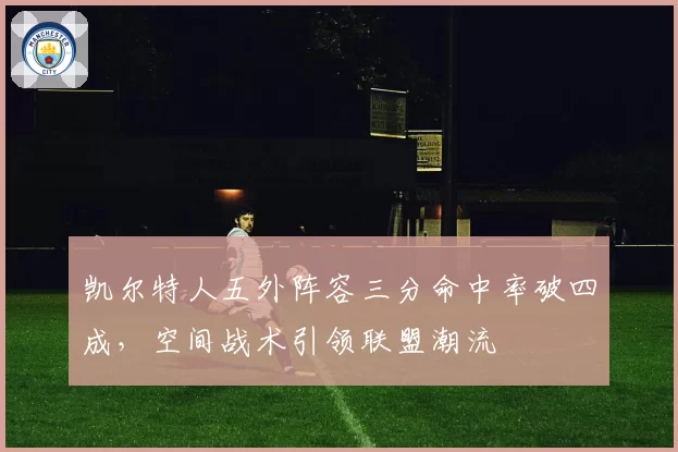 凯尔特人五外阵容三分命中率破四成,空间战术引领联盟潮流