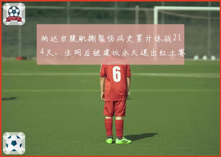 纳达尔腹肌撕裂伤病史累计休战214天，法网后被建议永久退出红土赛季