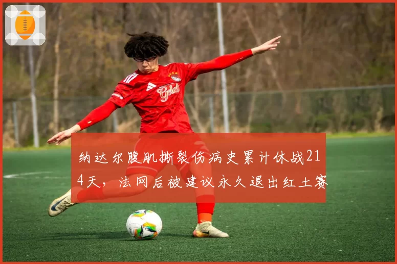 纳达尔腹肌撕裂伤病史累计休战214天,法网后被建议永久退出红土赛季