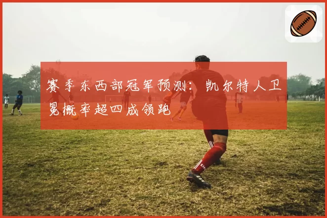 赛季东西部冠军预测:凯尔特人卫冕概率超四成领跑