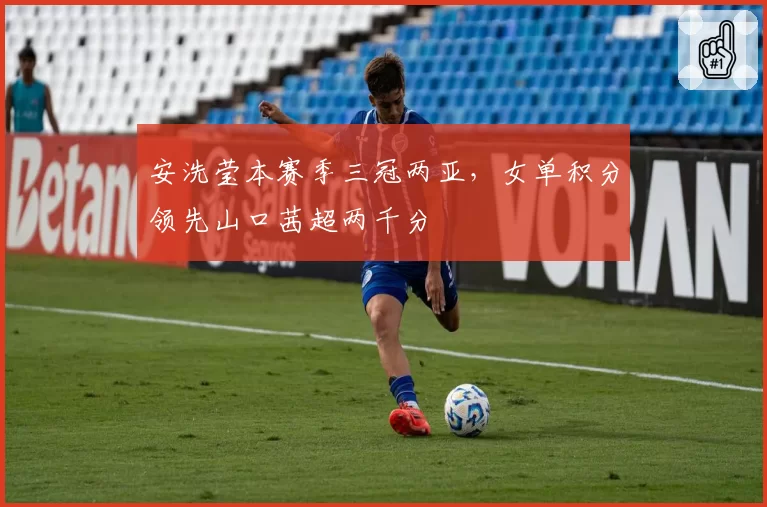 安洗莹本赛季三冠两亚，女单积分领先山口茜超两千分