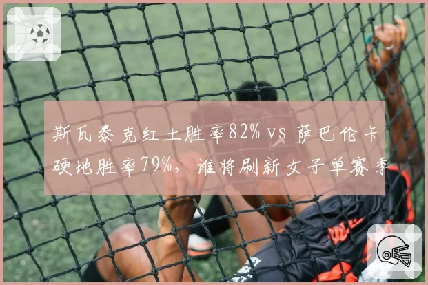 斯瓦泰克红土胜率82% vs 萨巴伦卡硬地胜率79%，谁将刷新女子单赛季胜场纪录？