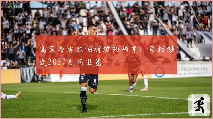 高芙与吉尔伯特续约两年,目标锁定2027美网卫冕