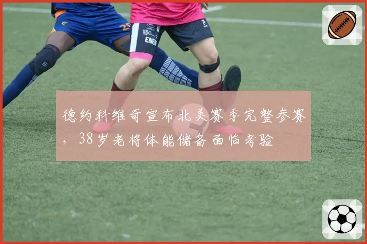 德约科维奇宣布北美赛季完整参赛，38岁老将体能储备面临考验