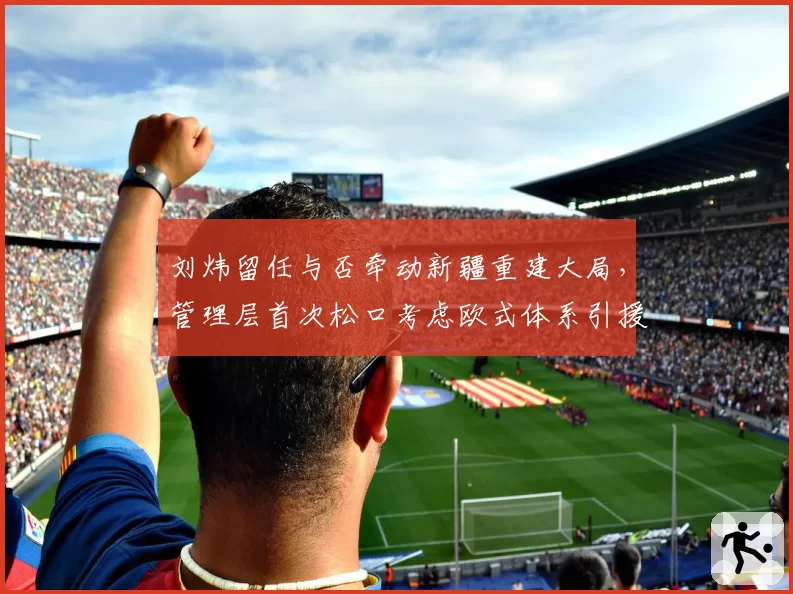 刘炜留任与否牵动新疆重建大局，管理层首次松口考虑欧式体系引援