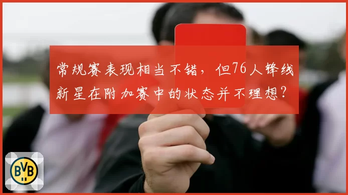 常规赛表现相当不错，但76人锋线新星在附加赛中的状态并不理想？