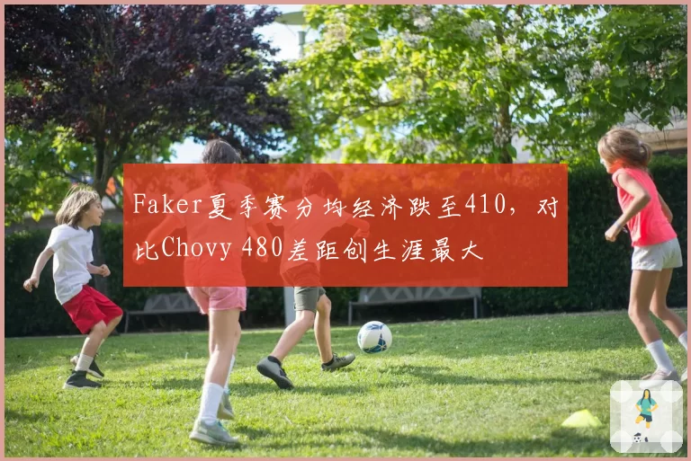 Faker夏季赛分均经济跌至410,对比Chovy 480差距创生涯最大