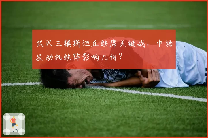 武汉三镇斯坦丘缺席关键战，中场发动机缺阵影响几何？