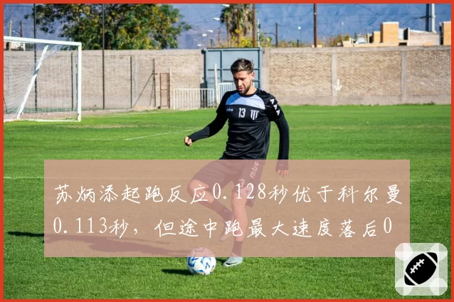 苏炳添起跑反应0.128秒优于科尔曼0.113秒,但途中跑最大速度落后0.2m_s