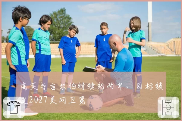 高芙与吉尔伯特续约两年,目标锁定2027美网卫冕