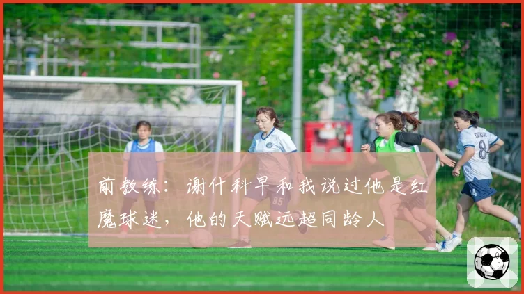 前教练：谢什科早和我说过他是红魔球迷，他的天赋远超同龄人