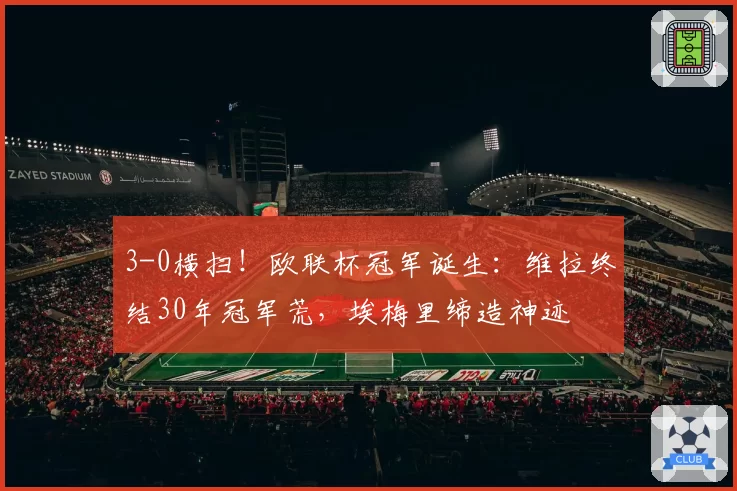 3-0横扫!欧联杯冠军诞生:维拉终结30年冠军荒,埃梅里缔造神迹