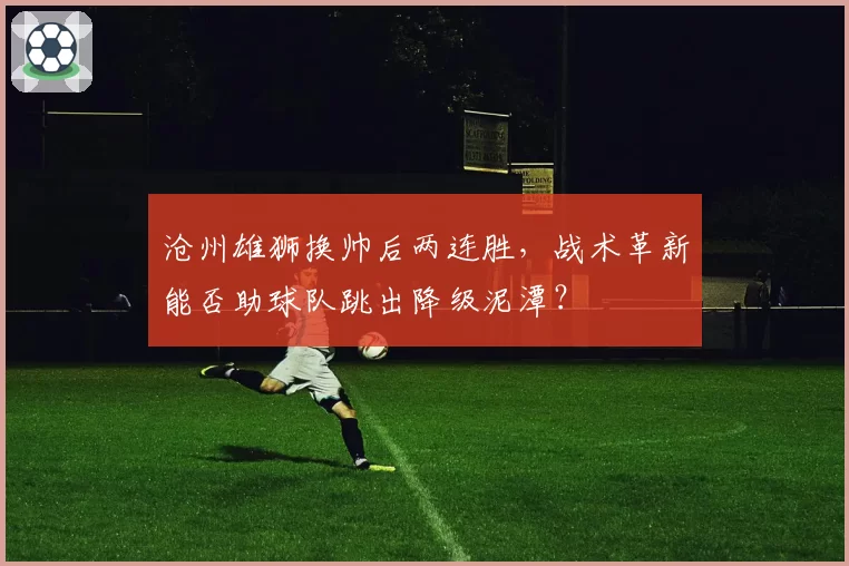 沧州雄狮换帅后两连胜，战术革新能否助球队跳出降级泥潭？