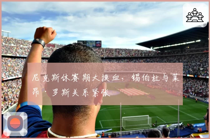 尼克斯休赛期大换血，锡伯杜与莱昂·罗斯关系紧张