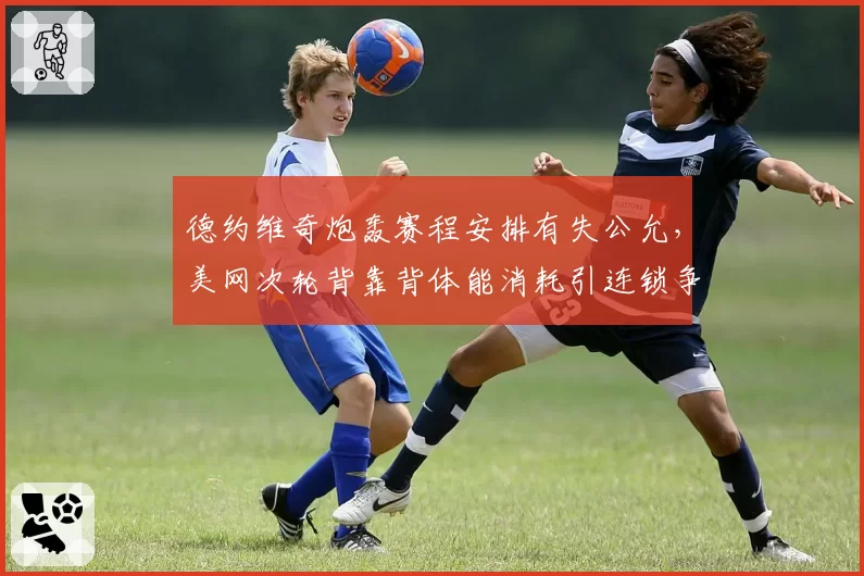 德约维奇炮轰赛程安排有失公允，美网次轮背靠背体能消耗引连锁争议