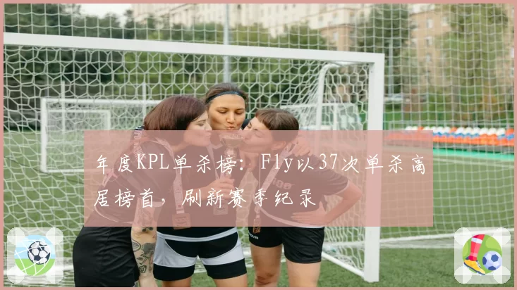 年度KPL单杀榜：Fly以37次单杀高居榜首，刷新赛季纪录