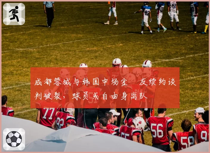 成都蓉城与韩国中场金敃友续约谈判破裂，球员或自由身离队