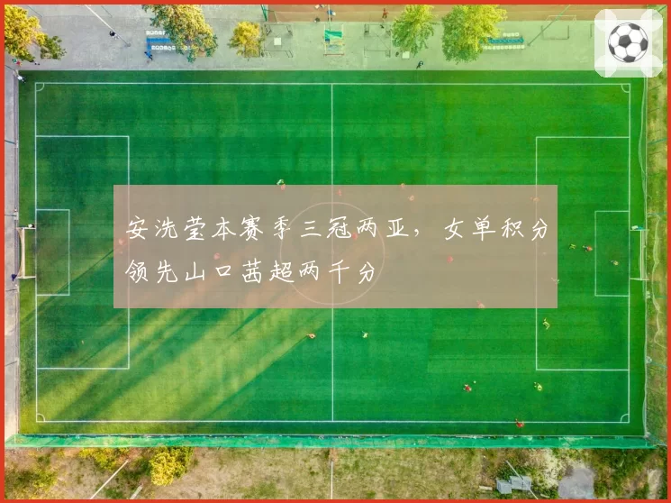 安洗莹本赛季三冠两亚，女单积分领先山口茜超两千分