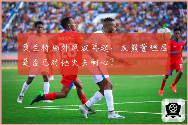 莫兰特场外风波再起，灰熊管理层是否已对他失去耐心？