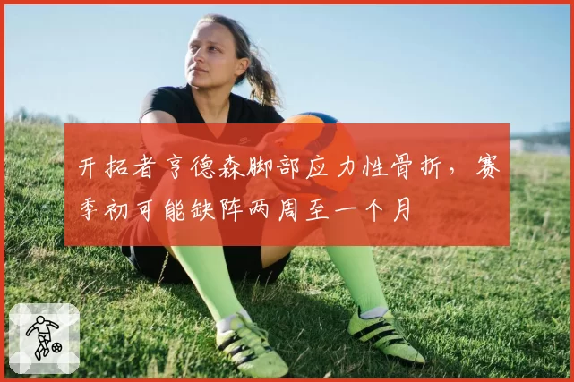 开拓者亨德森脚部应力性骨折，赛季初可能缺阵两周至一个月