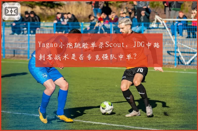 Yagao小炮跳脸单杀Scout,JDG中路刺客战术是否专克强队中单?