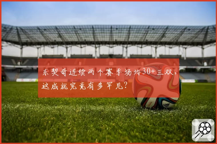 东契奇连续两个赛季场均30+三双，这成就究竟有多罕见？