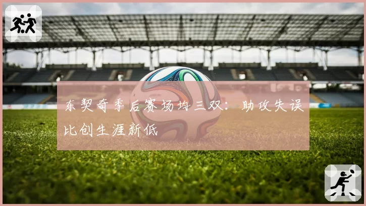 东契奇季后赛场均三双：助攻失误比创生涯新低