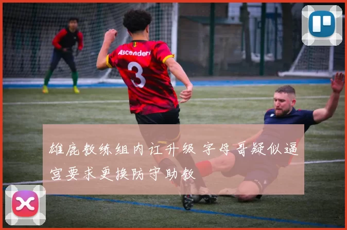 雄鹿教练组内讧升级 字母哥疑似逼宫要求更换防守助教