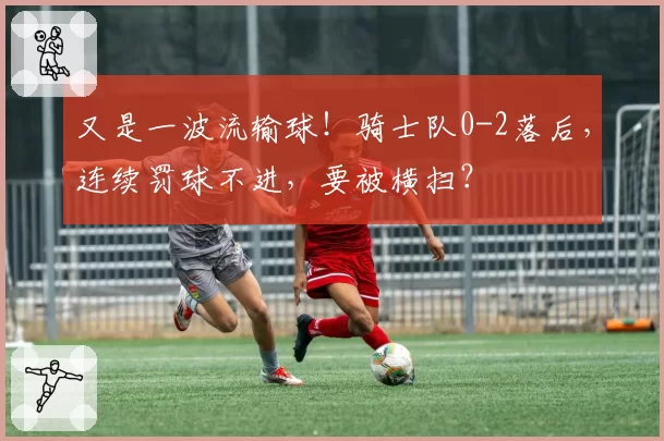 又是一波流输球!骑士队0-2落后,连续罚球不进,要被横扫?