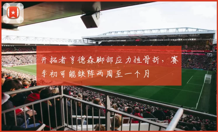 开拓者亨德森脚部应力性骨折,赛季初可能缺阵两周至一个月
