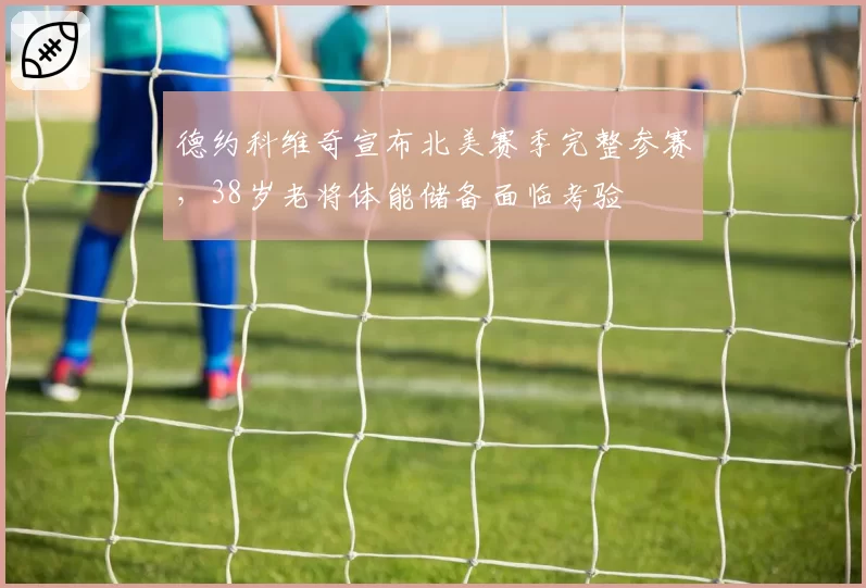 德约科维奇宣布北美赛季完整参赛，38岁老将体能储备面临考验