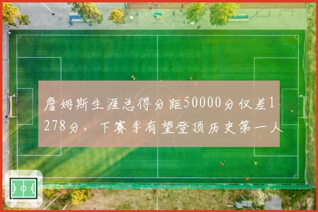 詹姆斯生涯总得分距50000分仅差1278分，下赛季有望登顶历史第一人
