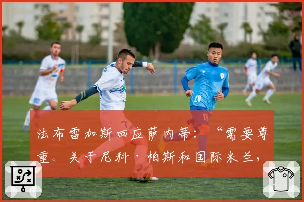 法布雷加斯回应萨内蒂：“需要尊重。关于尼科·帕斯和国际米兰，我只有一个确定的事实”