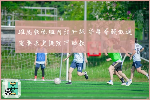 雄鹿教练组内讧升级 字母哥疑似逼宫要求更换防守助教