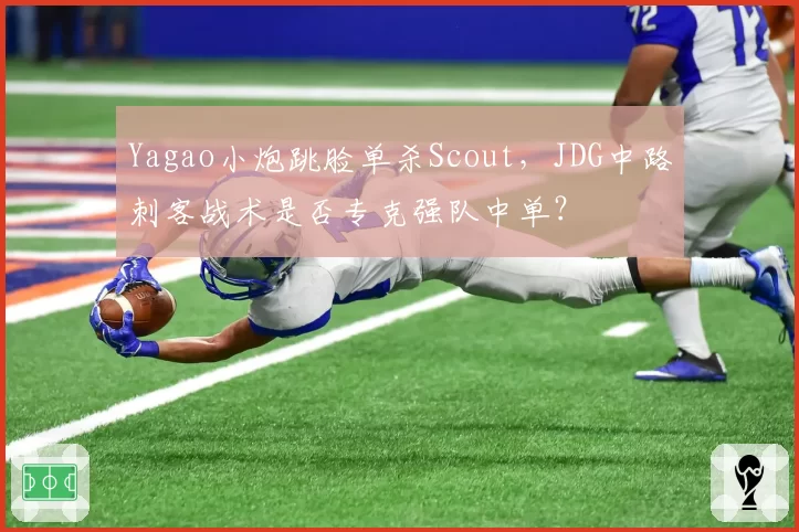 Yagao小炮跳脸单杀Scout，JDG中路刺客战术是否专克强队中单？