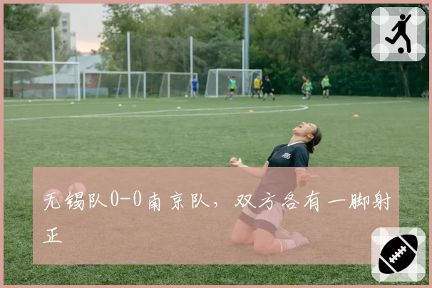 无锡队0-0南京队，双方各有一脚射正