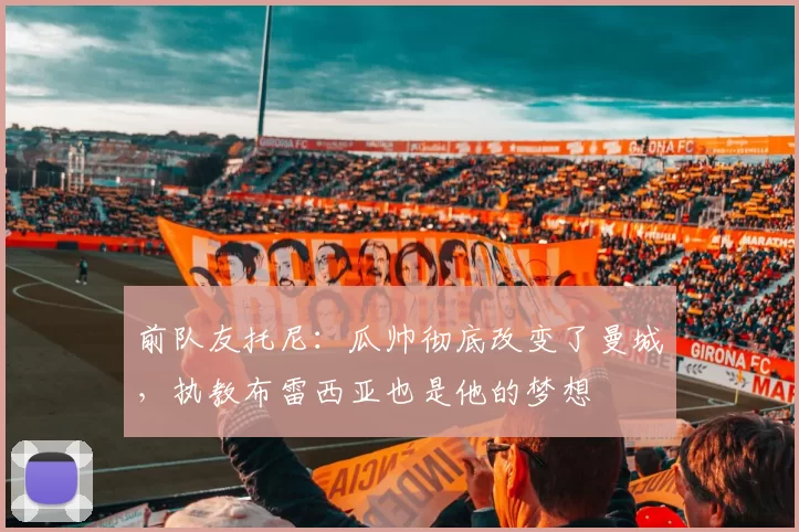 前队友托尼：瓜帅彻底改变了曼城，执教布雷西亚也是他的梦想