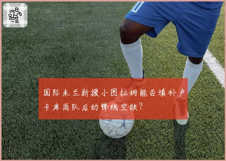 国际米兰新援小图拉姆能否填补卢卡库离队后的锋线空缺？