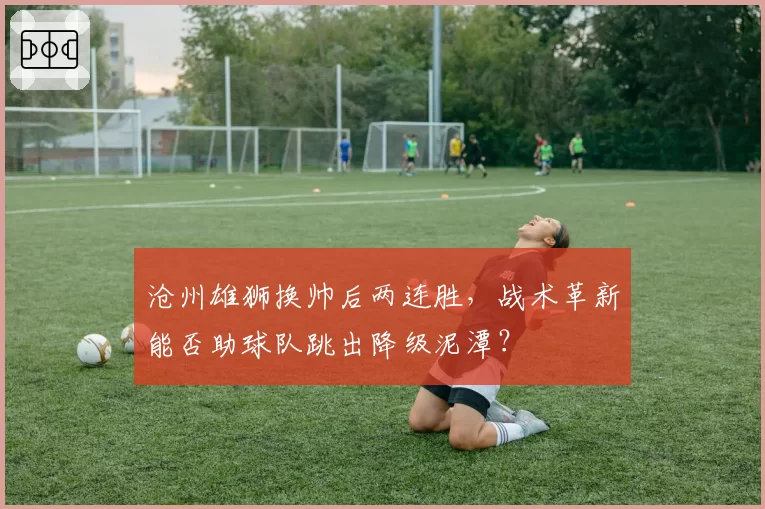 沧州雄狮换帅后两连胜，战术革新能否助球队跳出降级泥潭？