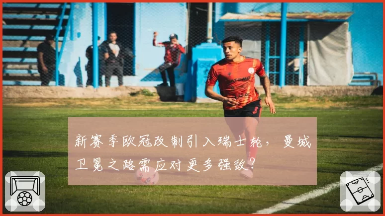 新赛季欧冠改制引入瑞士轮,曼城卫冕之路需应对更多强敌?