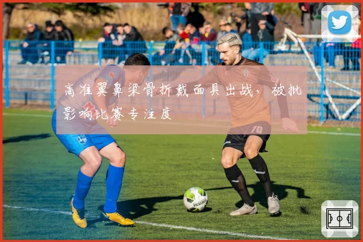 高准翼鼻梁骨折戴面具出战，被批影响比赛专注度