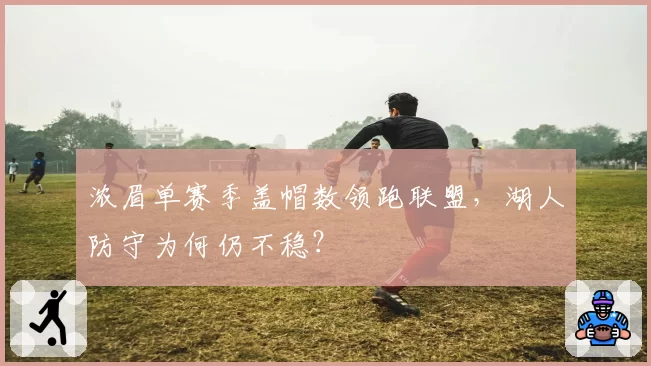 浓眉单赛季盖帽数领跑联盟,湖人防守为何仍不稳?